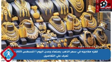 قفزة مفاجئة في سعر الذهب بصنعاء وعدن اليوم 1 أغسطس 2025 – تعرف على التفاصيل